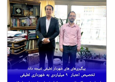 تخصیص اعتبار  ۹ میلیاردی به شهرداری لطیفی با مساعدت مدیرکل برنامه و بودجه سازمان شهرداری ها و دهیاری های کشور